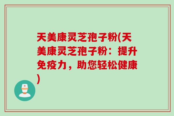 天美康灵芝孢子粉(天美康灵芝孢子粉：提升免疫力，助您轻松健康)