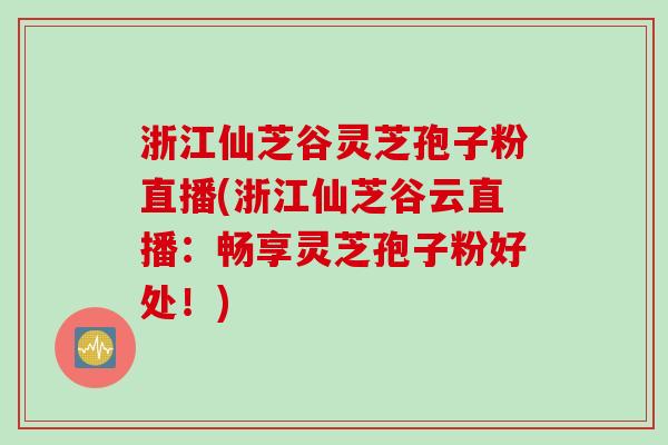 浙江仙芝谷灵芝孢子粉直播(浙江仙芝谷云直播：畅享灵芝孢子粉好处！)