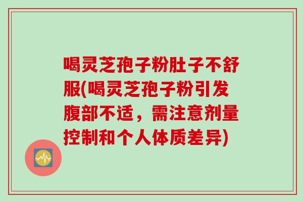 喝灵芝孢子粉肚子不舒服(喝灵芝孢子粉引发腹部不适，需注意剂量控制和个人体质差异)