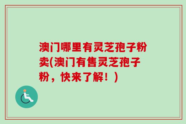 澳门哪里有灵芝孢子粉卖(澳门有售灵芝孢子粉，快来了解！)