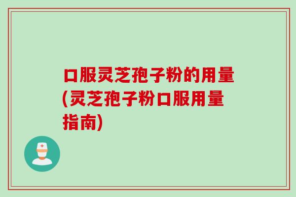 口服灵芝孢子粉的用量(灵芝孢子粉口服用量指南)