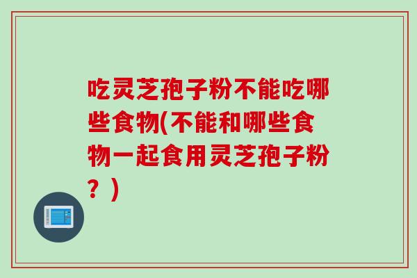 吃灵芝孢子粉不能吃哪些食物(不能和哪些食物一起食用灵芝孢子粉？)