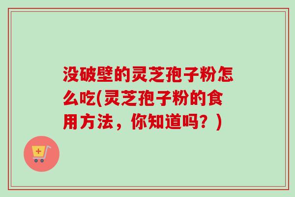 没破壁的灵芝孢子粉怎么吃(灵芝孢子粉的食用方法，你知道吗？)