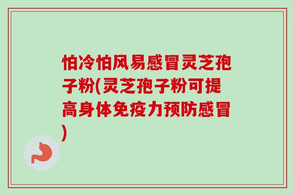 怕冷怕风易感冒灵芝孢子粉(灵芝孢子粉可提高身体免疫力预防感冒)