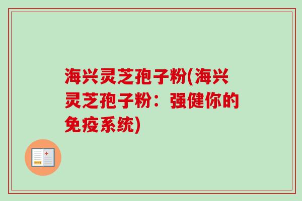 海兴灵芝孢子粉(海兴灵芝孢子粉：强健你的免疫系统)