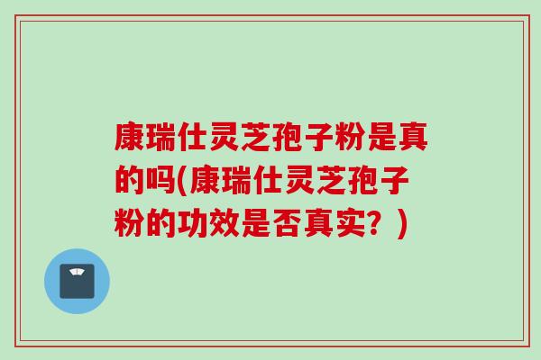 康瑞仕灵芝孢子粉是真的吗(康瑞仕灵芝孢子粉的功效是否真实？)