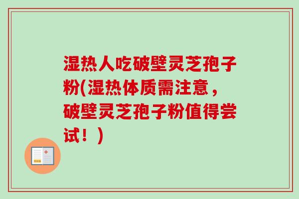 湿热人吃破壁灵芝孢子粉(湿热体质需注意，破壁灵芝孢子粉值得尝试！)