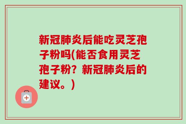 新冠炎后能吃灵芝孢子粉吗(能否食用灵芝孢子粉?新冠炎后的建议。) 新冠炎后能吃灵芝孢子粉吗(能否食用灵芝孢子粉?新冠炎后的建议。)