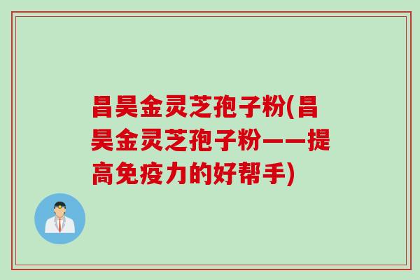 昌昊金灵芝孢子粉(昌昊金灵芝孢子粉——提高免疫力的好帮手)