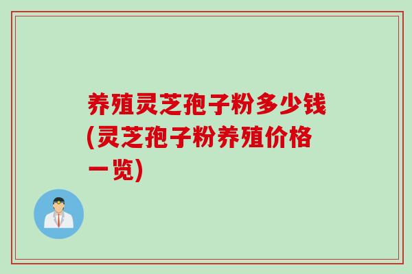 养殖灵芝孢子粉多少钱(灵芝孢子粉养殖价格一览)