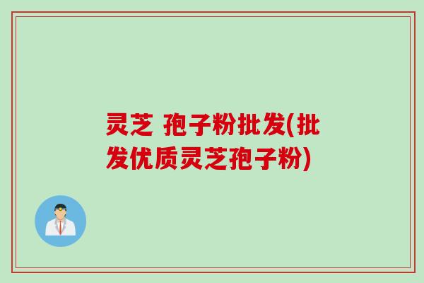 灵芝 孢子粉批发(批发优质灵芝孢子粉)