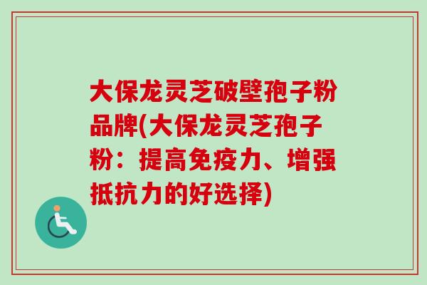 大保龙灵芝破壁孢子粉品牌(大保龙灵芝孢子粉:提高免疫力、增强抵抗力的好选择)