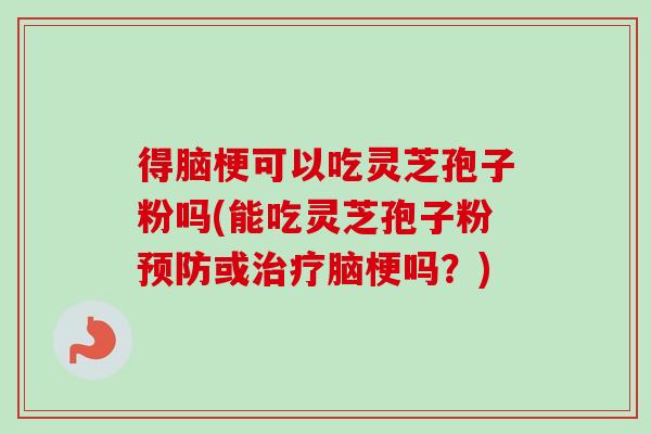 得脑梗可以吃灵芝孢子粉吗(能吃灵芝孢子粉预防或治疗脑梗吗?)