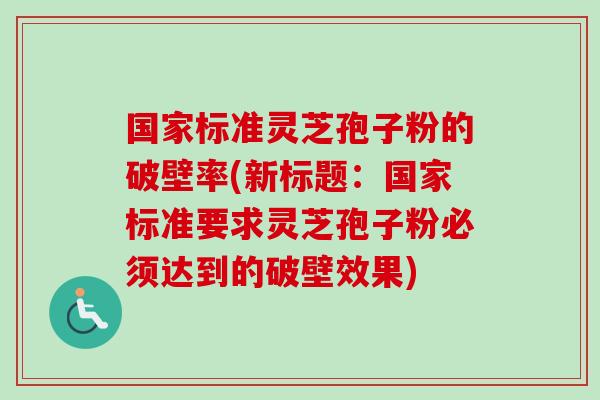国家标准灵芝孢子粉的破壁率(新标题:国家标准要求灵芝孢子粉必须达到的破壁效果)