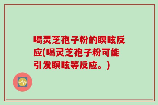 喝灵芝孢子粉的瞑眩反应(喝灵芝孢子粉可能引发瞑眩等反应。)