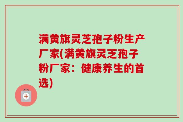 满黄旗灵芝孢子粉生产厂家(满黄旗灵芝孢子粉厂家：健康养生的首选)
