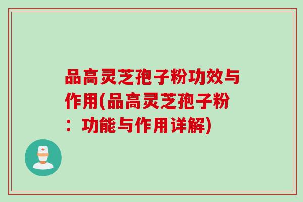 品高灵芝孢子粉功效与作用(品高灵芝孢子粉：功能与作用详解)