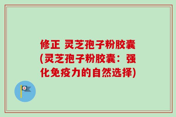 修正 灵芝孢子粉胶囊(灵芝孢子粉胶囊：强化免疫力的自然选择)