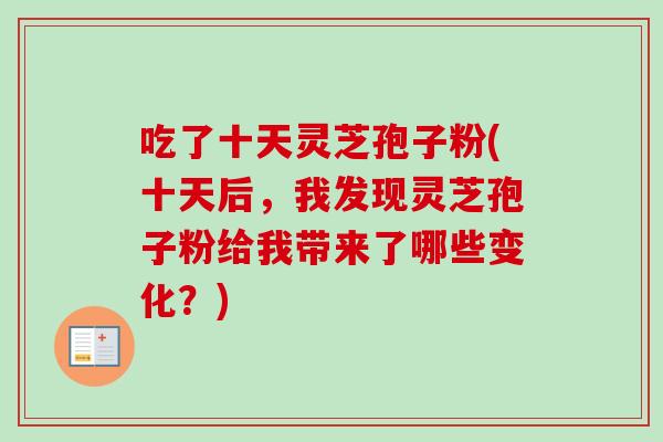 吃了十天灵芝孢子粉(十天后，我发现灵芝孢子粉给我带来了哪些变化？)