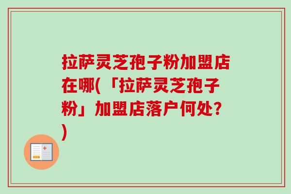 拉萨灵芝孢子粉加盟店在哪(「拉萨灵芝孢子粉」加盟店落户何处?)