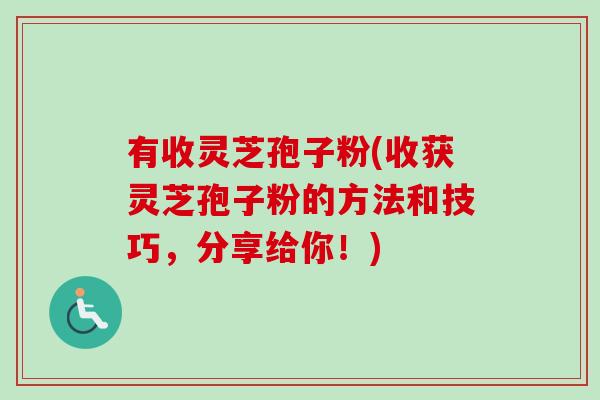 有收灵芝孢子粉(收获灵芝孢子粉的方法和技巧，分享给你！)