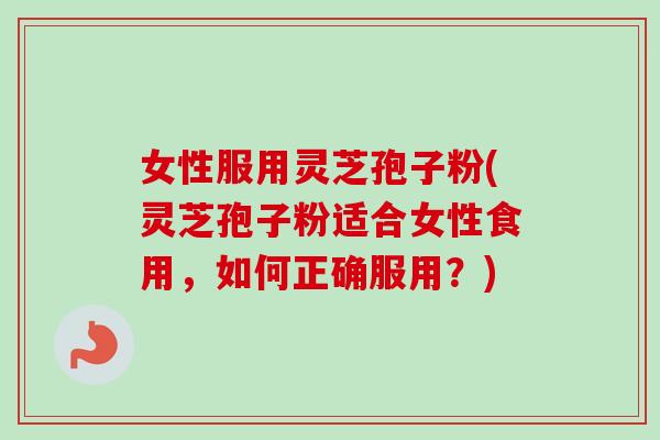 女性服用灵芝孢子粉(灵芝孢子粉适合女性食用，如何正确服用？)