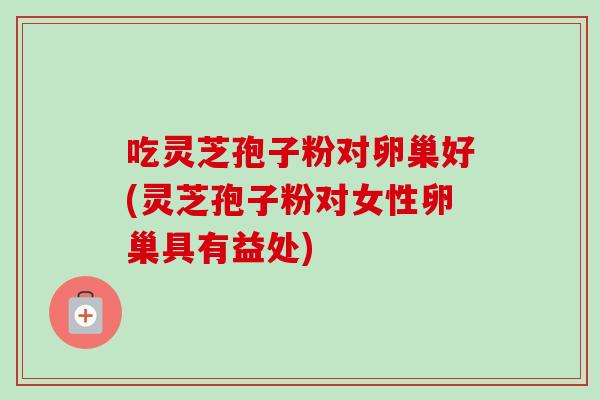 吃灵芝孢子粉对卵巢好(灵芝孢子粉对女性卵巢具有益处)