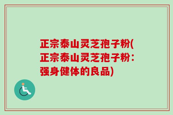 正宗泰山灵芝孢子粉(正宗泰山灵芝孢子粉：强身健体的良品)