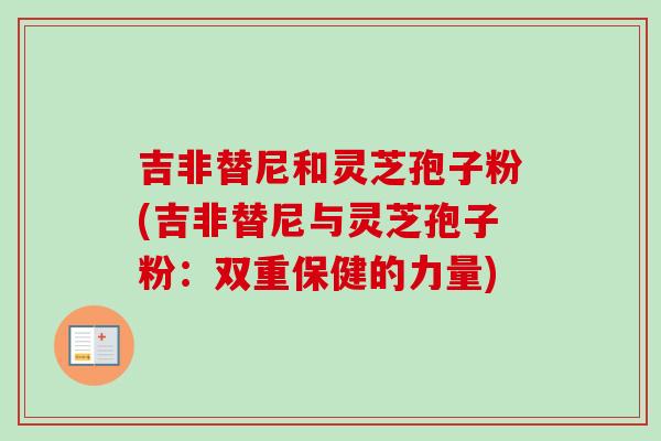 吉非替尼和灵芝孢子粉(吉非替尼与灵芝孢子粉：双重保健的力量)