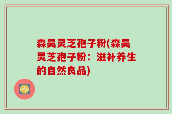 森昊灵芝孢子粉(森昊灵芝孢子粉：滋补养生的自然良品)