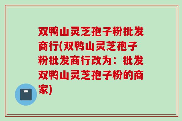 双鸭山灵芝孢子粉批发商行(双鸭山灵芝孢子粉批发商行改为：批发双鸭山灵芝孢子粉的商家)
