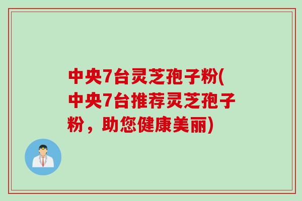 中央7台灵芝孢子粉(中央7台推荐灵芝孢子粉，助您健康美丽)