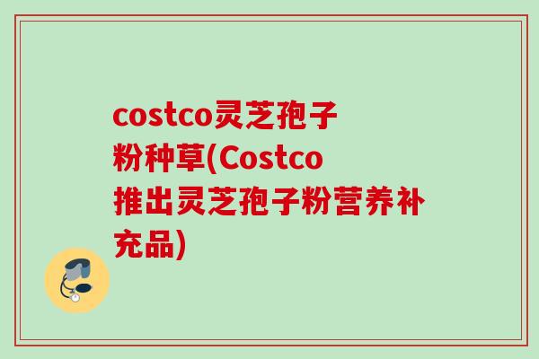 costco灵芝孢子粉种草(Costco推出灵芝孢子粉营养补充品)