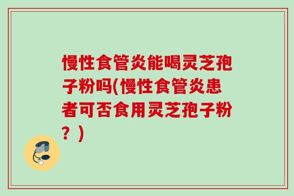 慢性食管炎能喝灵芝孢子粉吗(慢性食管炎患者可否食用灵芝孢子粉？)