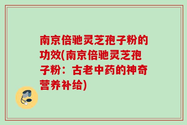 南京倍驰灵芝孢子粉的功效(南京倍驰灵芝孢子粉：古老中药的神奇营养补给)