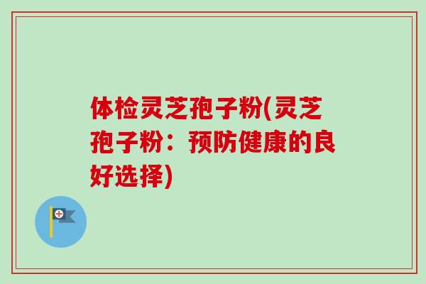体检灵芝孢子粉(灵芝孢子粉：预防健康的良好选择)