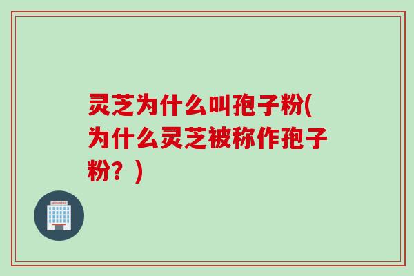 灵芝为什么叫孢子粉(为什么灵芝被称作孢子粉?) 灵芝为什么叫孢子粉(为什么灵芝被称作孢子粉?)