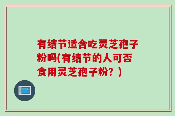 有结节适合吃灵芝孢子粉吗(有结节的人可否食用灵芝孢子粉？)