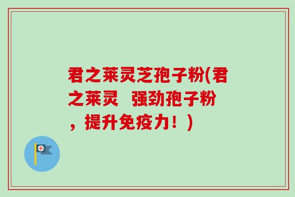 君之莱灵芝孢子粉(君之莱灵  强劲孢子粉，提升免疫力！)
