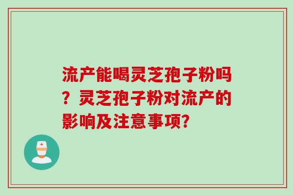 流产能喝灵芝孢子粉吗？灵芝孢子粉对流产的影响及注意事项？