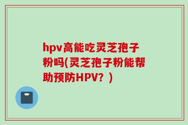 hpv高能吃灵芝孢子粉吗(灵芝孢子粉能帮助预防HPV？)