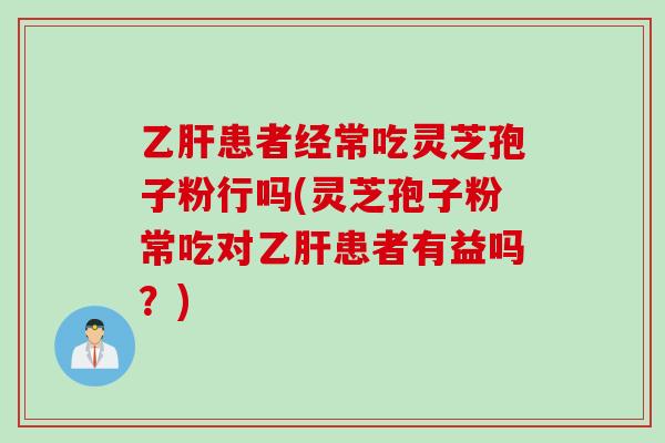 乙肝患者经常吃灵芝孢子粉行吗(灵芝孢子粉常吃对乙肝患者有益吗？)