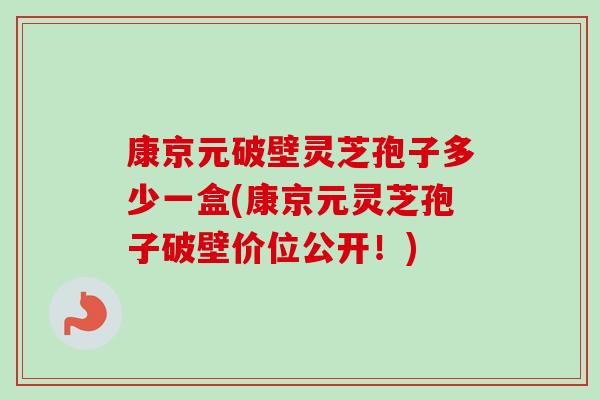 康京元破壁灵芝孢子多少一盒(康京元灵芝孢子破壁价位公开！)