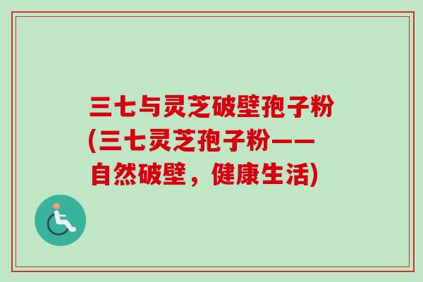 三七与灵芝破壁孢子粉(三七灵芝孢子粉——自然破壁，健康生活)