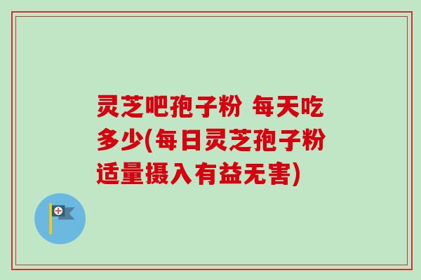 灵芝吧孢子粉 每天吃多少(每日灵芝孢子粉适量摄入有益无害)