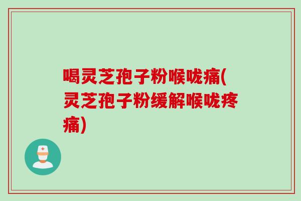喝灵芝孢子粉喉咙痛(灵芝孢子粉缓解喉咙疼痛)