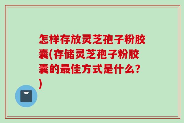 怎样存放灵芝孢子粉胶囊(存储灵芝孢子粉胶囊的最佳方式是什么?)