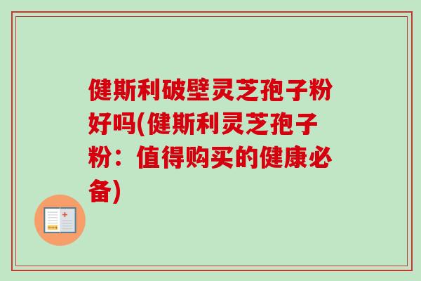 健斯利破壁灵芝孢子粉好吗(健斯利灵芝孢子粉:值得购买的健康必备)