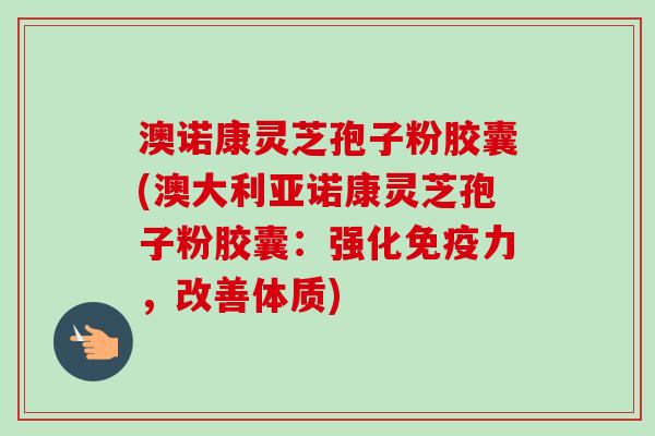 澳诺康灵芝孢子粉胶囊(澳大利亚诺康灵芝孢子粉胶囊：强化免疫力，改善体质)