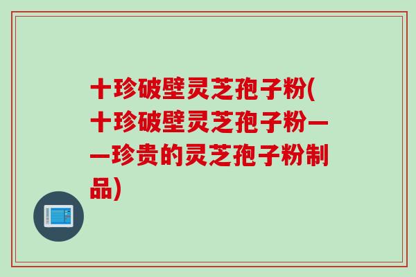十珍破壁灵芝孢子粉(十珍破壁灵芝孢子粉——珍贵的灵芝孢子粉制品) 十珍破壁灵芝孢子粉(十珍破壁灵芝孢子粉——珍贵的灵芝孢子粉制品)